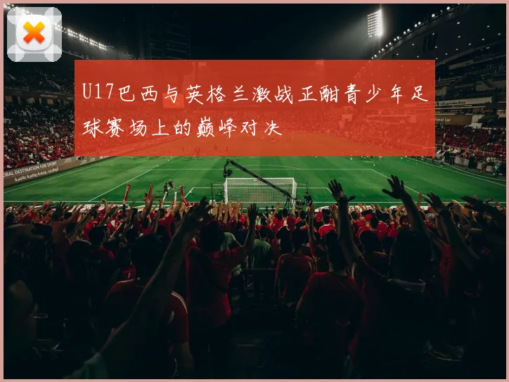 U17巴西与英格兰激战正酣青少年足球赛场上的巅峰对决