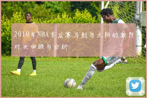 2010年NBA季后赛马刺与太阳的激烈对决回顾与分析