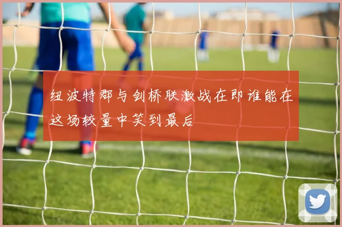 纽波特郡与剑桥联激战在即谁能在这场较量中笑到最后