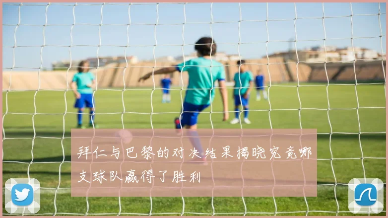 拜仁与巴黎的对决结果揭晓究竟哪支球队赢得了胜利