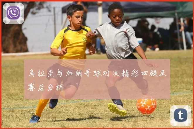 乌拉圭与加纳手球对决精彩回顾及赛后分析