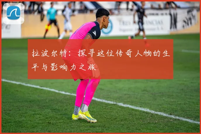 拉波尔特：探寻这位传奇人物的生平与影响力之旅