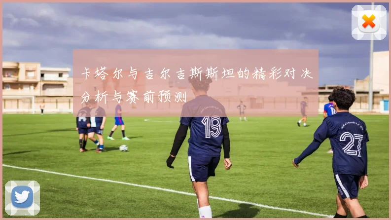 卡塔尔与吉尔吉斯斯坦的精彩对决分析与赛前预测