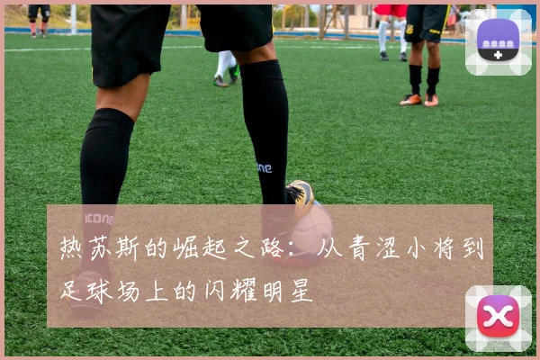 热苏斯的崛起之路：从青涩小将到足球场上的闪耀明星