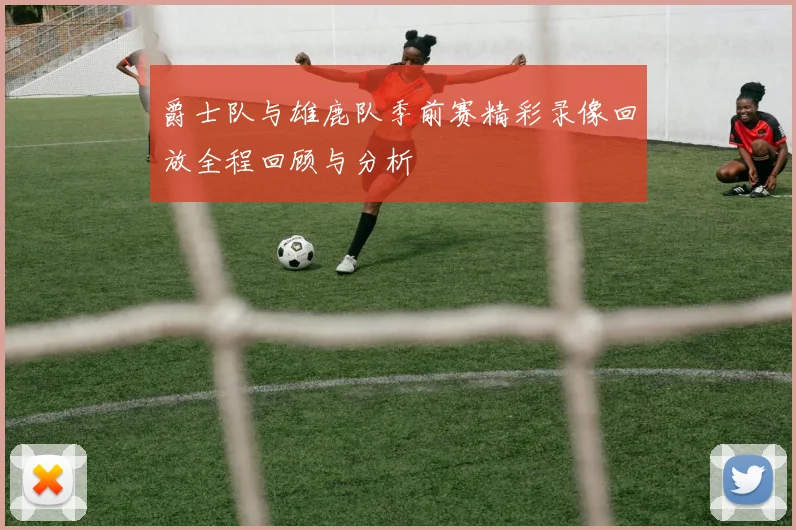 爵士队与雄鹿队季前赛精彩录像回放全程回顾与分析