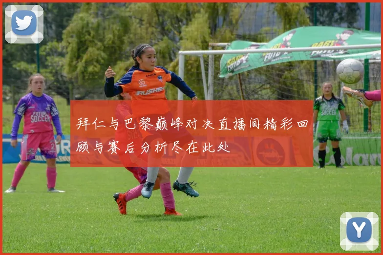 拜仁与巴黎巅峰对决直播间精彩回顾与赛后分析尽在此处