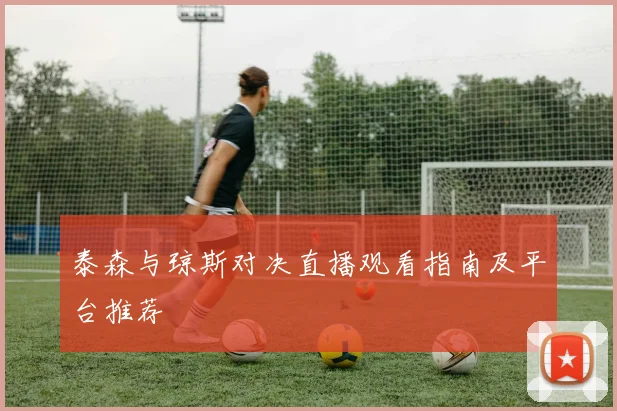 泰森与琼斯对决直播观看指南及平台推荐