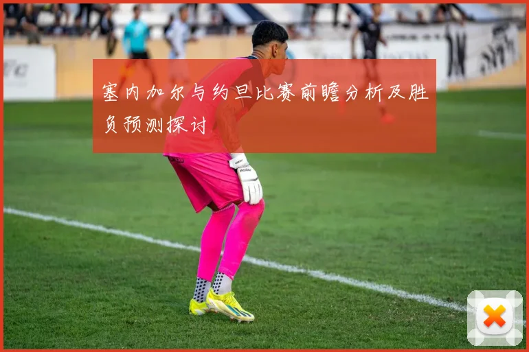 塞内加尔与约旦比赛前瞻分析及胜负预测探讨