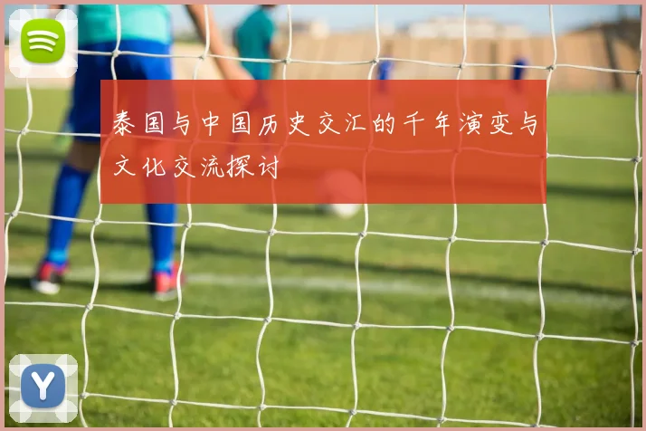 泰国与中国历史交汇的千年演变与文化交流探讨