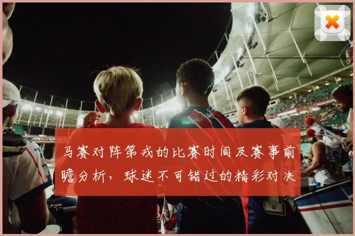 马赛对阵第戎的比赛时间及赛事前瞻分析，球迷不可错过的精彩对决