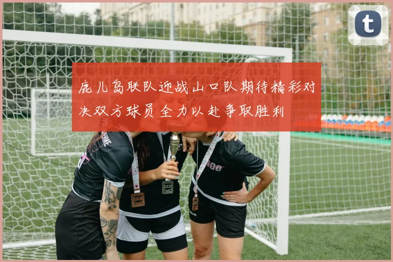 鹿儿岛联队迎战山口队期待精彩对决双方球员全力以赴争取胜利