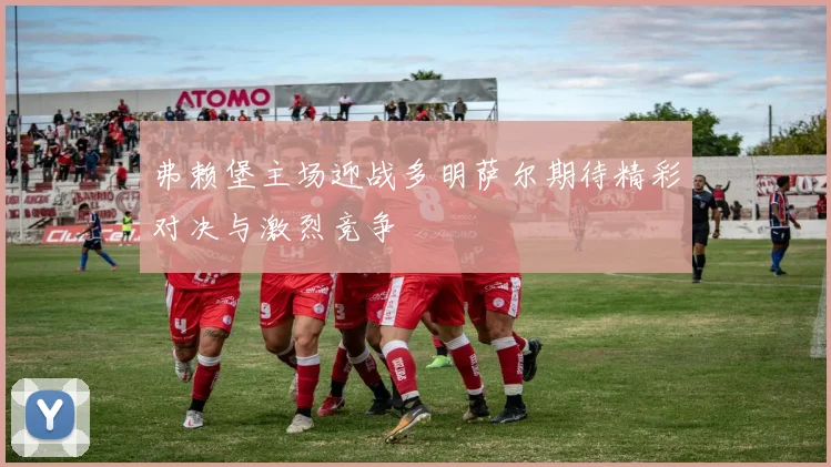 弗赖堡主场迎战多明萨尔期待精彩对决与激烈竞争