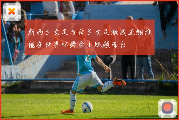 新西兰女足与荷兰女足激战正酣谁能在世界杯舞台上脱颖而出