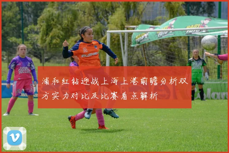浦和红钻迎战上海上港前瞻分析双方实力对比及比赛看点解析