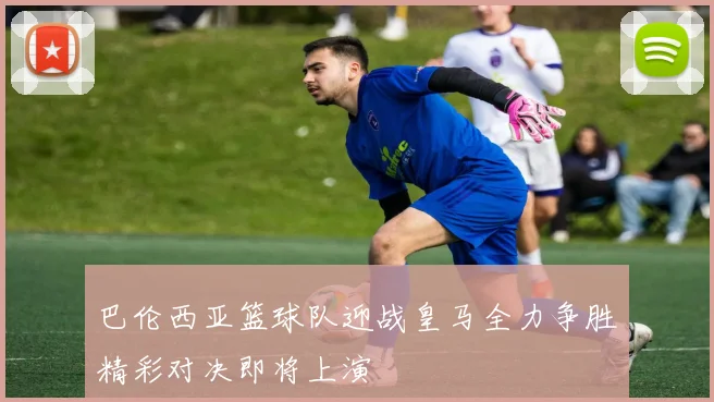 巴伦西亚篮球队迎战皇马全力争胜精彩对决即将上演
