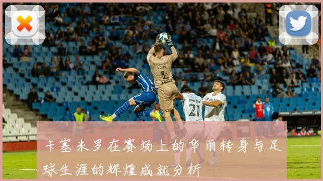 卡塞米罗在赛场上的华丽转身与足球生涯的辉煌成就分析