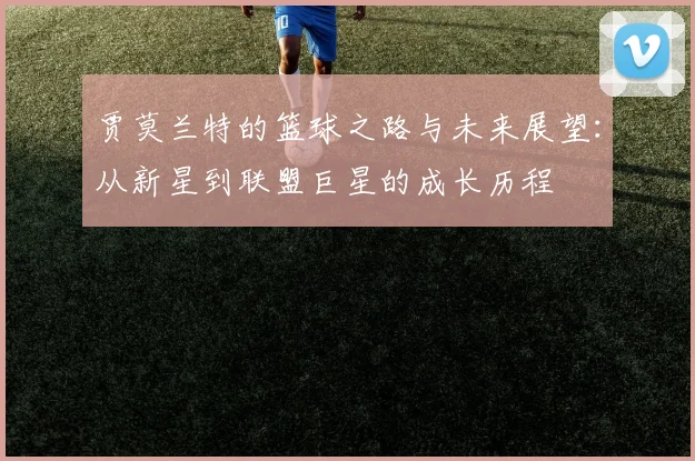 贾莫兰特的篮球之路与未来展望：从新星到联盟巨星的成长历程