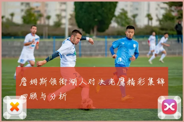 詹姆斯领衔湖人对决老鹰精彩集锦回顾与分析