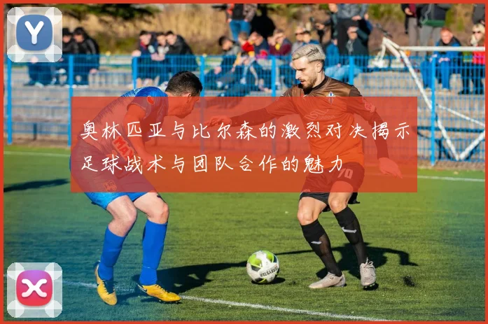 奥林匹亚与比尔森的激烈对决揭示足球战术与团队合作的魅力