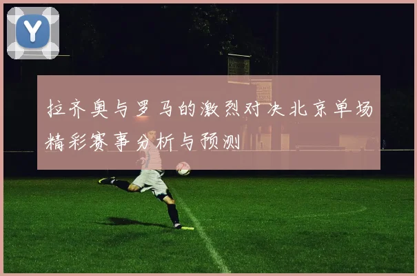 拉齐奥与罗马的激烈对决北京单场精彩赛事分析与预测