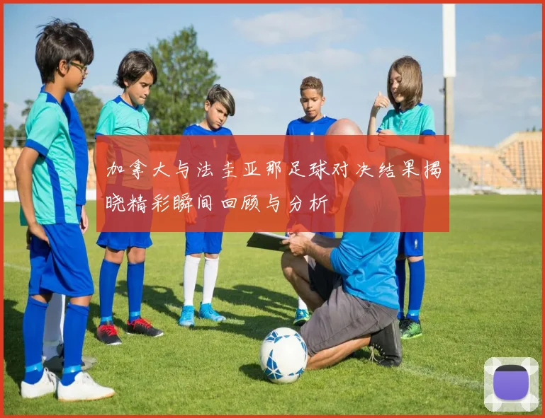 加拿大与法圭亚那足球对决结果揭晓精彩瞬间回顾与分析