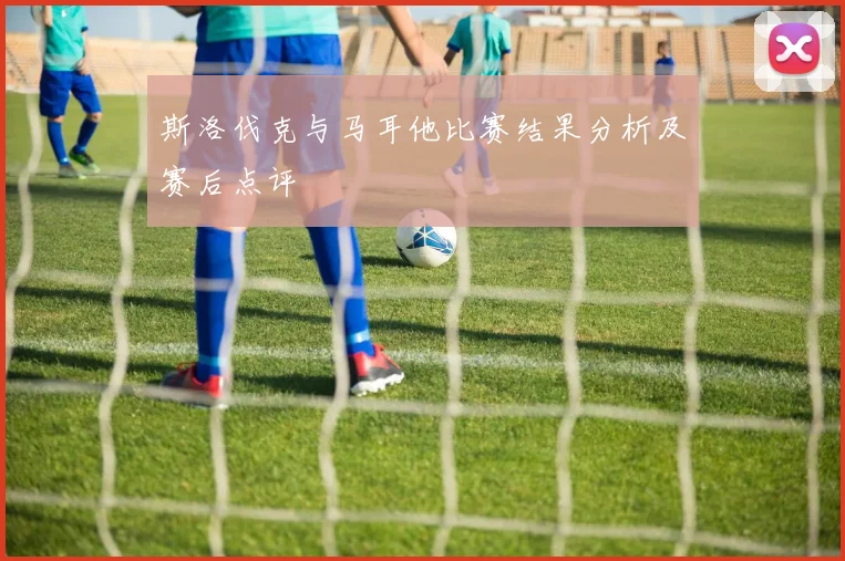 斯洛伐克与马耳他比赛结果分析及赛后点评
