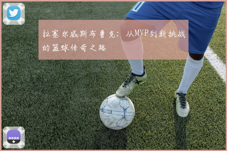 拉塞尔威斯布鲁克：从MVP到新挑战的篮球传奇之路