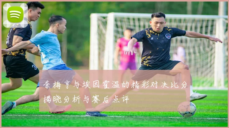 奈梅亨与埃因霍温的精彩对决比分揭晓分析与赛后点评