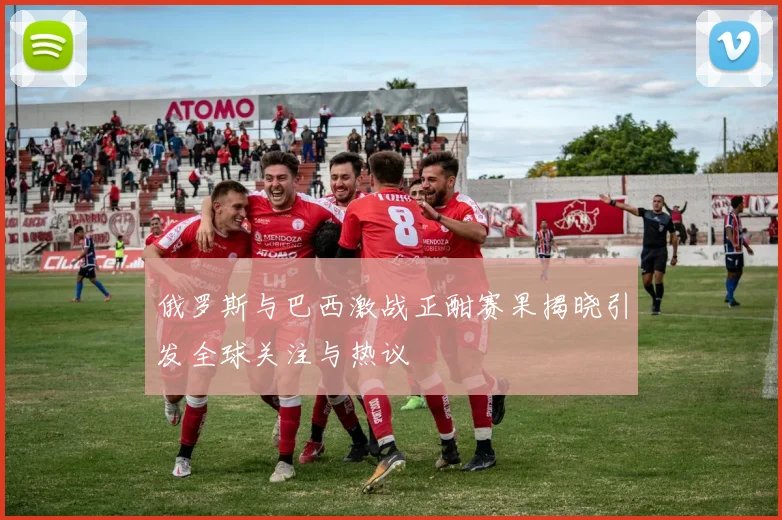 俄罗斯与巴西激战正酣赛果揭晓引发全球关注与热议