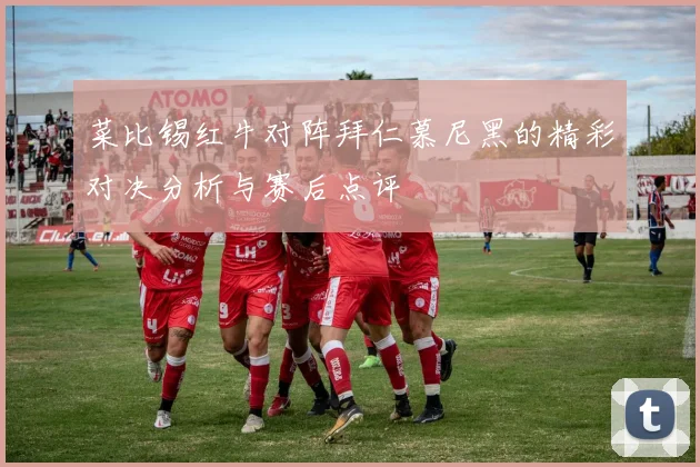 菜比锡红牛对阵拜仁慕尼黑的精彩对决分析与赛后点评