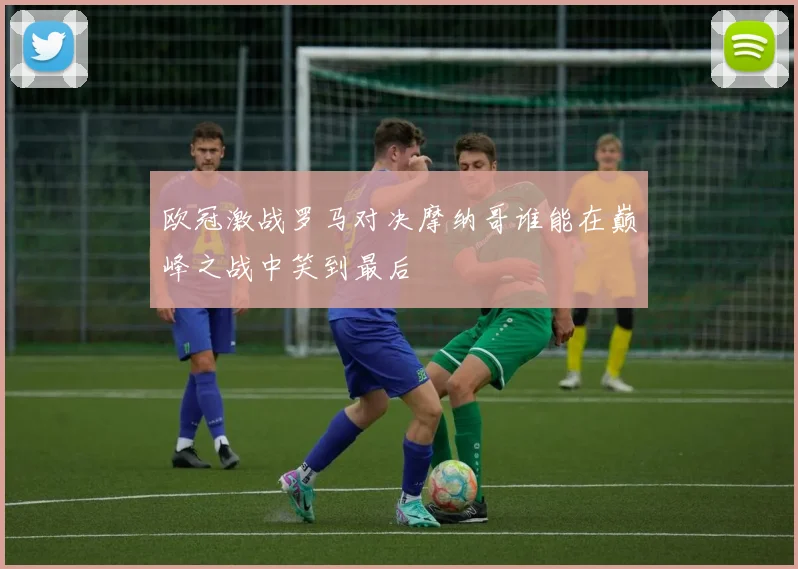 欧冠激战罗马对决摩纳哥谁能在巅峰之战中笑到最后