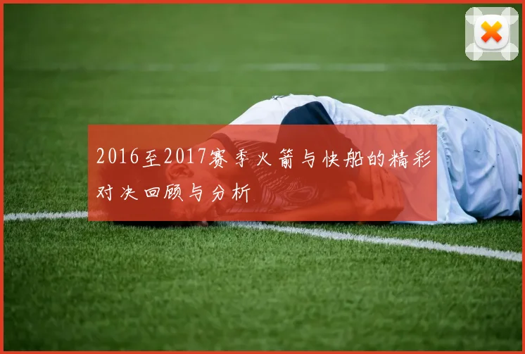 2016至2017赛季火箭与快船的精彩对决回顾与分析