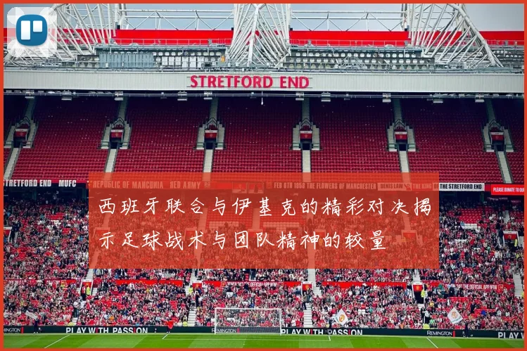 西班牙联合与伊基克的精彩对决揭示足球战术与团队精神的较量