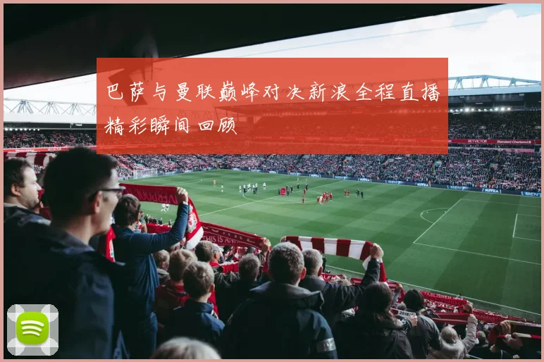 巴萨与曼联巅峰对决新浪全程直播精彩瞬间回顾