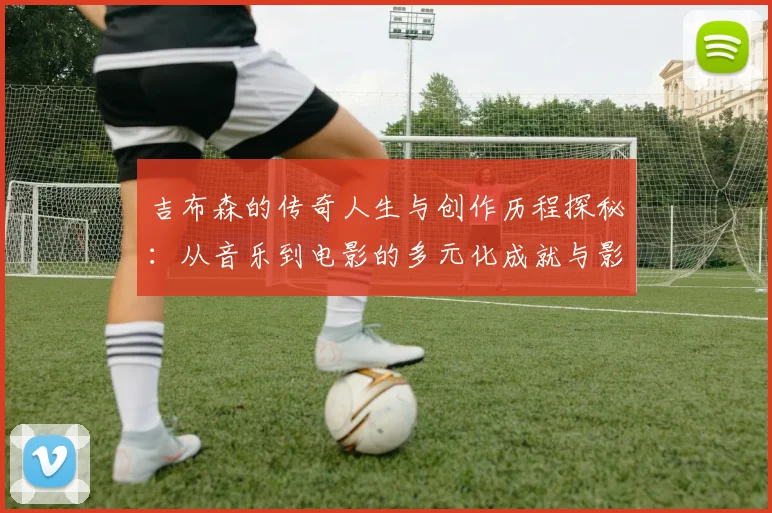 吉布森的传奇人生与创作历程探秘：从音乐到电影的多元化成就与影响