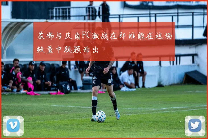 柔佛与庆南FC激战在即谁能在这场较量中脱颖而出