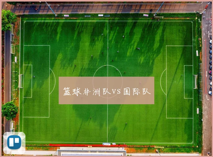 篮球非洲队vs国际队
