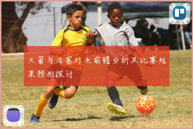 火箭与活塞对决前瞻分析及比赛结果预测探讨