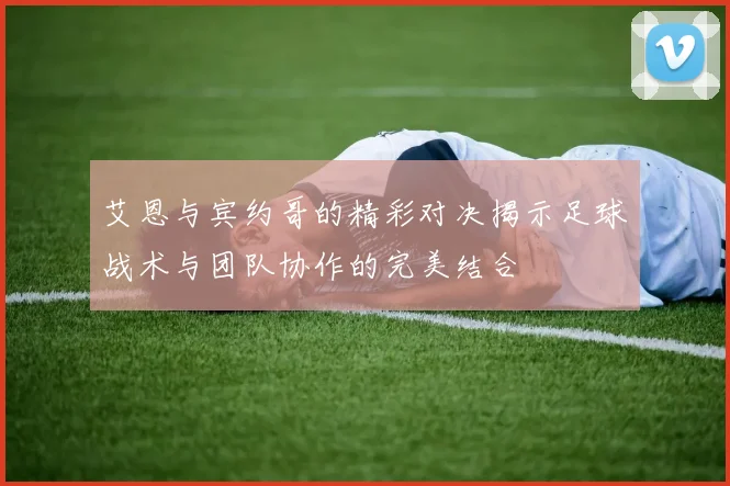 艾恩与宾约哥的精彩对决揭示足球战术与团队协作的完美结合