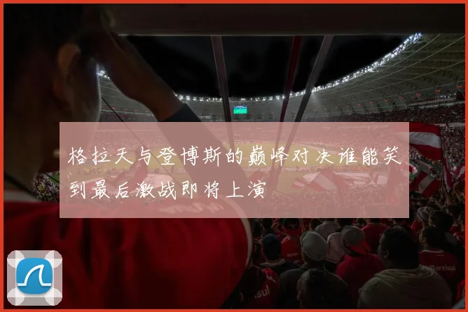 格拉天与登博斯的巅峰对决谁能笑到最后激战即将上演