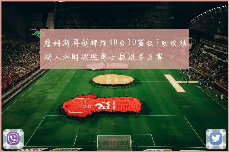詹姆斯再创辉煌40分10篮板7助攻助湖人加时战胜勇士挺进季后赛