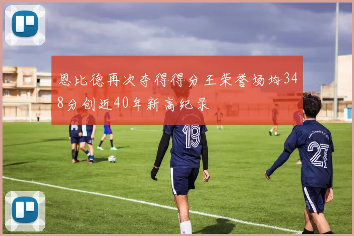 恩比德再次夺得得分王荣誉场均348分创近40年新高纪录