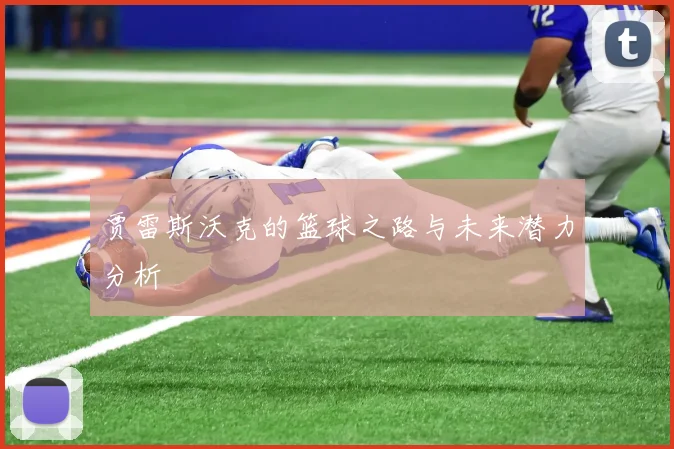 贾雷斯沃克的篮球之路与未来潜力分析