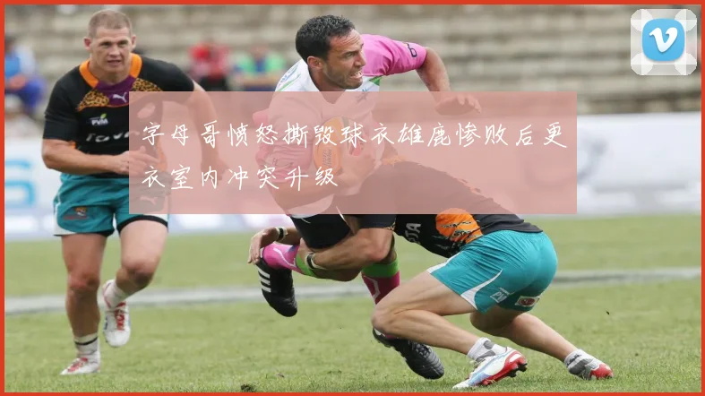 字母哥愤怒撕毁球衣雄鹿惨败后更衣室内冲突升级