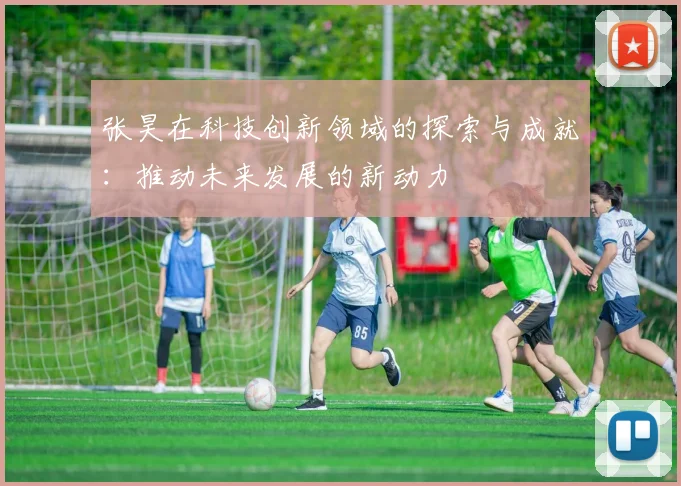 张昊在科技创新领域的探索与成就：推动未来发展的新动力