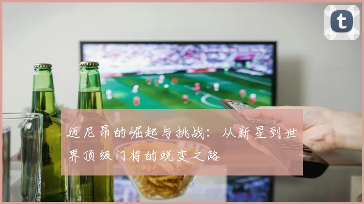 迈尼昂的崛起与挑战：从新星到世界顶级门将的蜕变之路