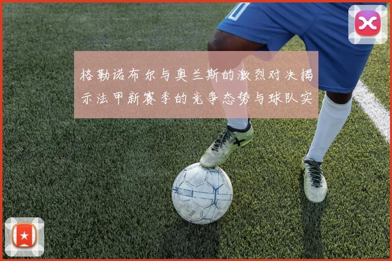 格勒诺布尔与奥兰斯的激烈对决揭示法甲新赛季的竞争态势与球队实力分析