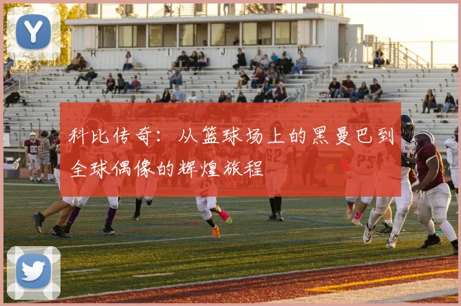 科比传奇：从篮球场上的黑曼巴到全球偶像的辉煌旅程