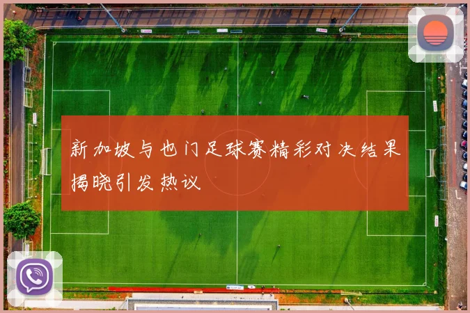 新加坡与也门足球赛精彩对决结果揭晓引发热议