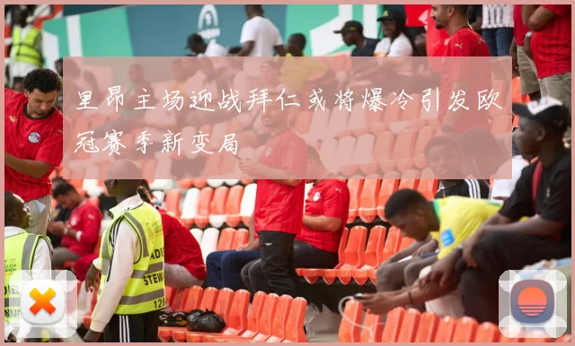 里昂主场迎战拜仁或将爆冷引发欧冠赛季新变局